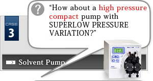 Case Study 3 Solvent Pump?“How about a high pressure compact pump with SUPERLOW PRESSURE VARIATION?”