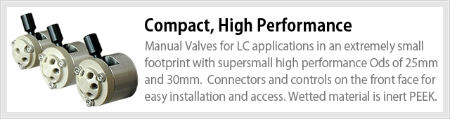 Compact, High Performance Manual Valves for LC applications in an extremely small footprint with supersmall high performance Ods of 25mm and 30mm.  Connectors and controls on the front face for easy installation and access. Wetted material is inert PEEK.