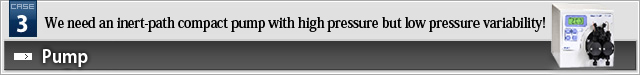 Case Study 3. We need an inert-path compact pump with high pressure but low pressure variability! Pump