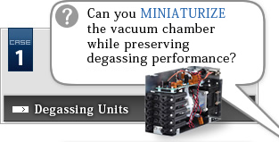 Case Study1 Degassing Unit? Can you MINIATURIZE the vacuum chamber while preserving degassing performance?