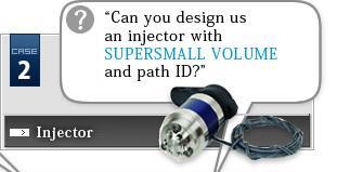 Case Study 2 Injector?“Can you design us an injector with with SUPERSMALL VOLUME and path ID?”