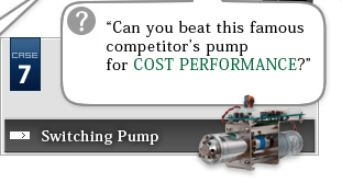 Case Study 7 Switching Pump?“Can you beat this famous competitor’s pump for COST PERFORMANCE?”